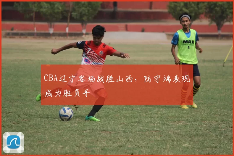 CBA辽宁客场战胜山西,防守端表现成为胜负手