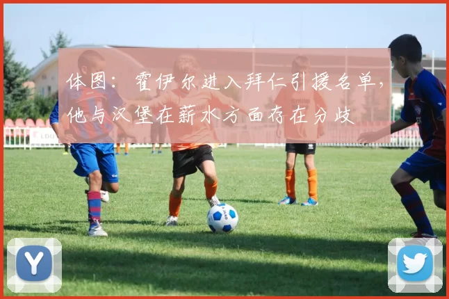 体图：霍伊尔进入拜仁引援名单，他与汉堡在薪水方面存在分歧