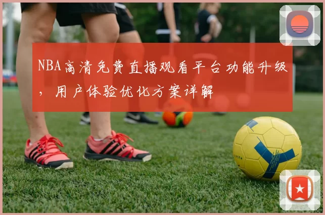 NBA高清免费直播观看平台功能升级，用户体验优化方案详解