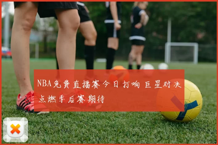 NBA免费直播赛今日打响 巨星对决点燃季后赛期待