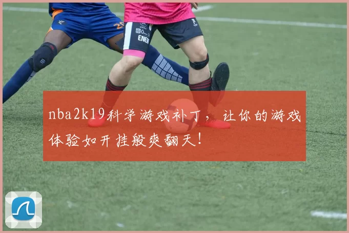 nba2k19科学游戏补丁，让你的游戏体验如开挂般爽翻天！