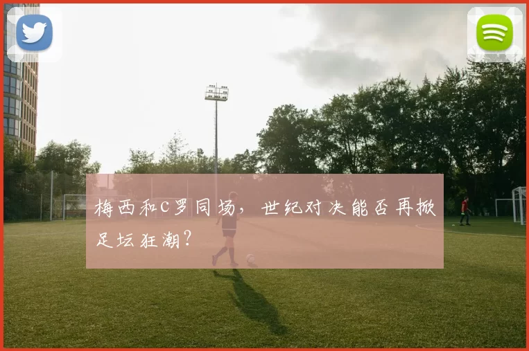 梅西和c罗同场，世纪对决能否再掀足坛狂潮？