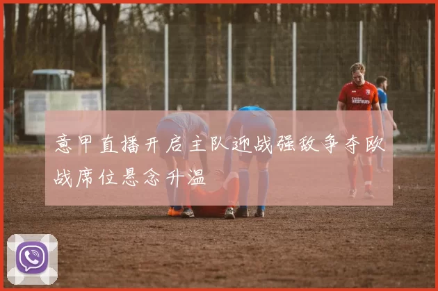 意甲直播开启主队迎战强敌争夺欧战席位悬念升温