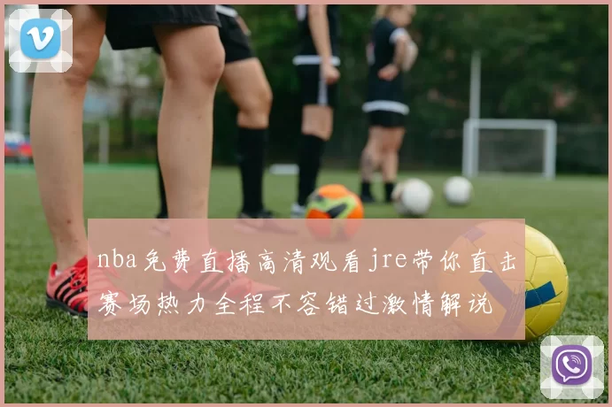 nba免费直播高清观看jre带你直击赛场热力全程不容错过激情解说
