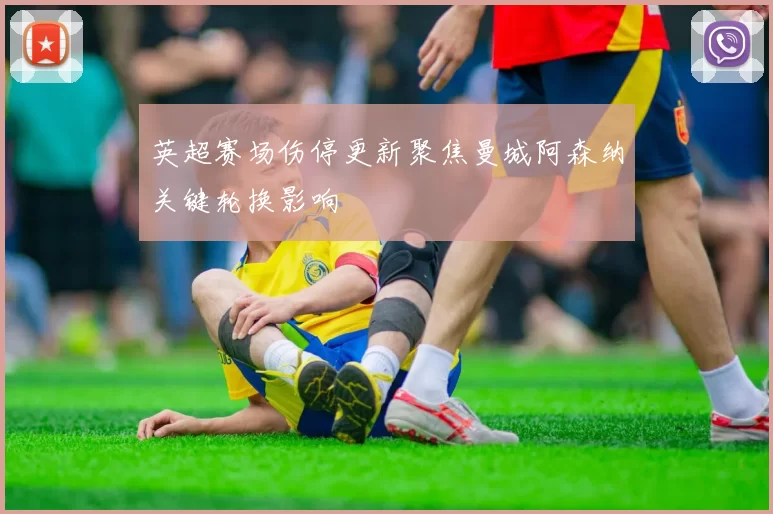 英超赛场伤停更新聚焦曼城阿森纳关键轮换影响