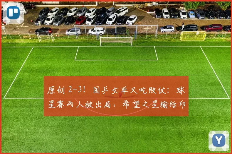 原创 2-3！国乒女单又吃败仗：球星赛两人被出局，希望之星输给印度选手