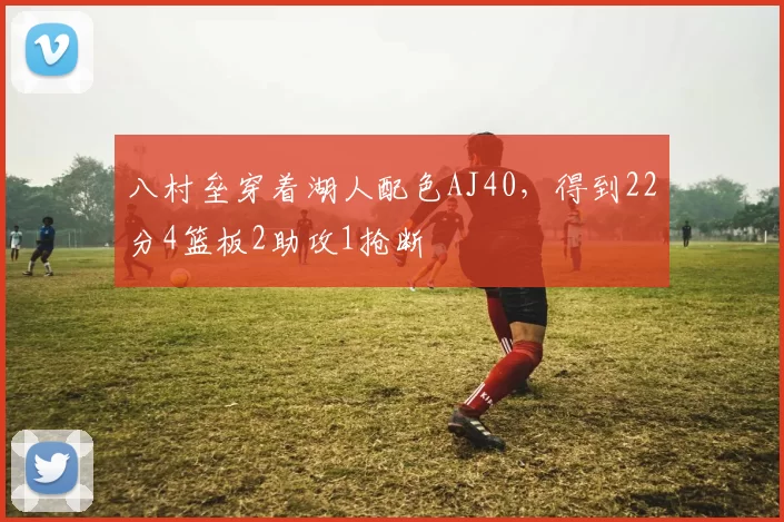 八村垒穿着湖人配色AJ40，得到22分4篮板2助攻1抢断