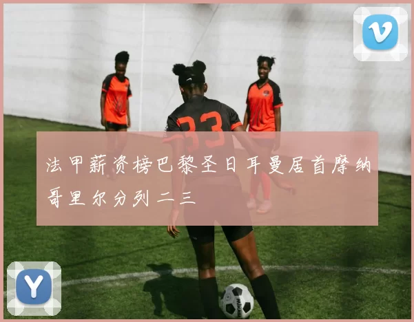 法甲薪资榜巴黎圣日耳曼居首摩纳哥里尔分列二三