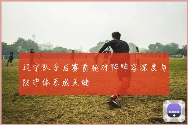 辽宁队季后赛首轮对阵阵容深度与防守体系成关键