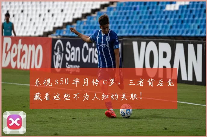 乐视 s50 芈月传 c罗，三者背后竟藏着这些不为人知的关联！