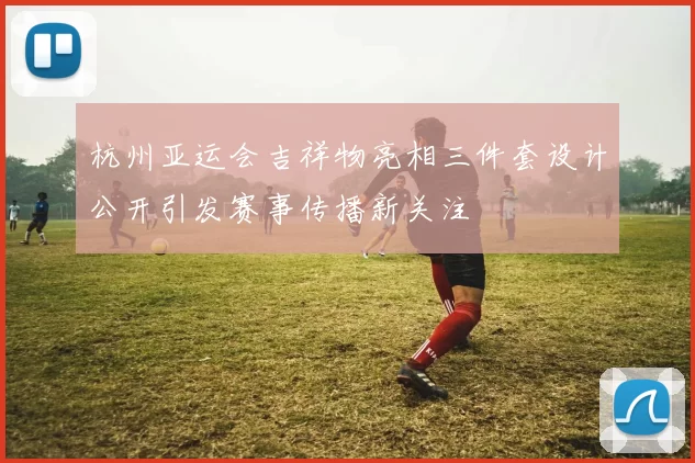 杭州亚运会吉祥物亮相三件套设计公开引发赛事传播新关注