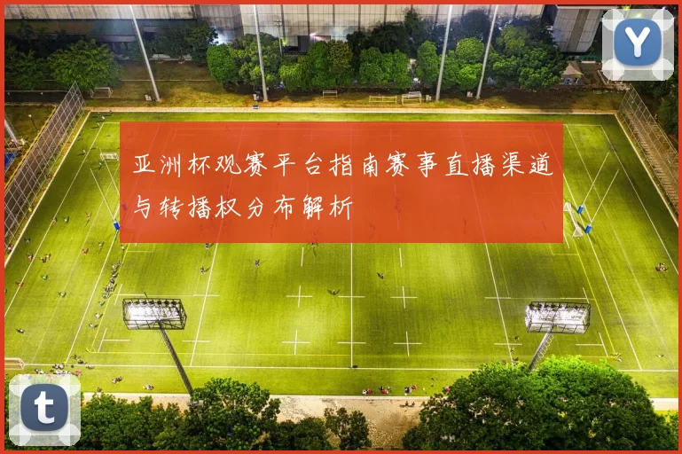 亚洲杯观赛平台指南赛事直播渠道与转播权分布解析
