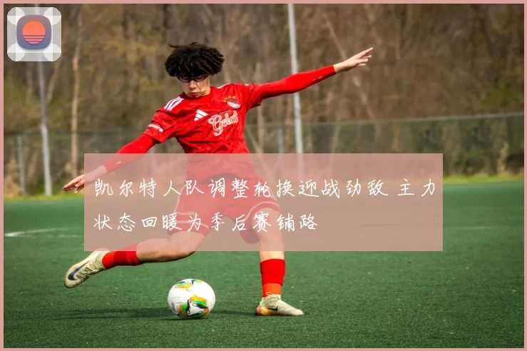 凯尔特人队调整轮换迎战劲敌 主力状态回暖为季后赛铺路