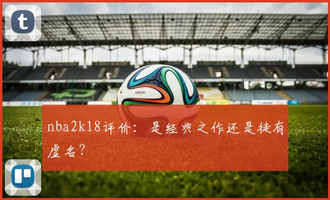 nba2k18评价：是经典之作还是徒有虚名？