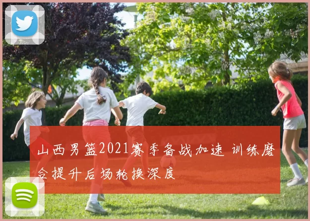 山西男篮2021赛季备战加速 训练磨合提升后场轮换深度