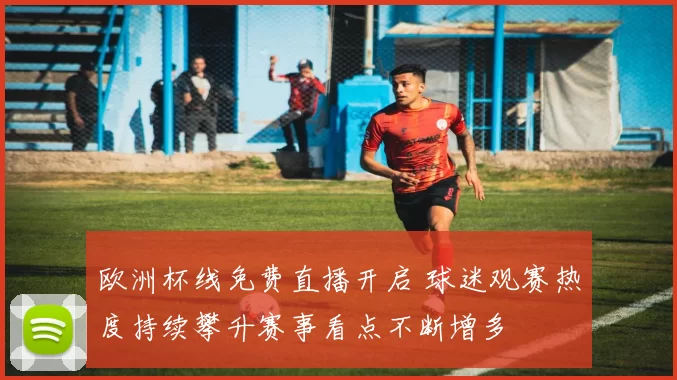 欧洲杯线免费直播开启 球迷观赛热度持续攀升赛事看点不断增多