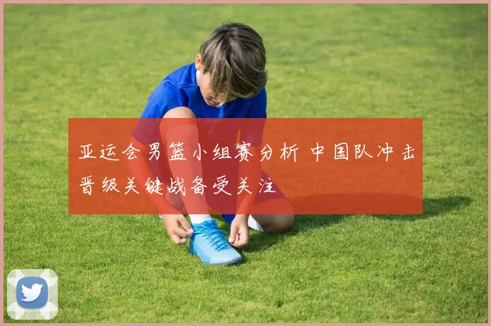 亚运会男篮小组赛分析 中国队冲击晋级关键战备受关注