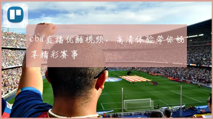 cba直播优酷视频，高清体验带你畅享精彩赛事