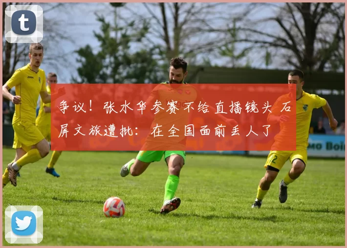 争议！张水华参赛不给直播镜头 石屏文旅遭批：在全国面前丢人了