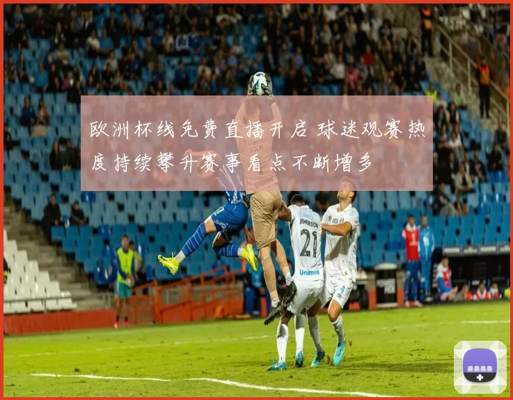 欧洲杯线免费直播开启 球迷观赛热度持续攀升赛事看点不断增多