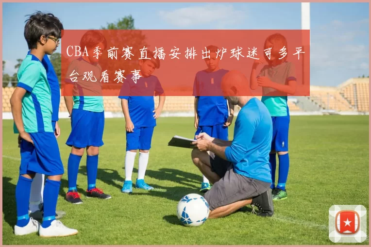 CBA季前赛直播安排出炉球迷可多平台观看赛事