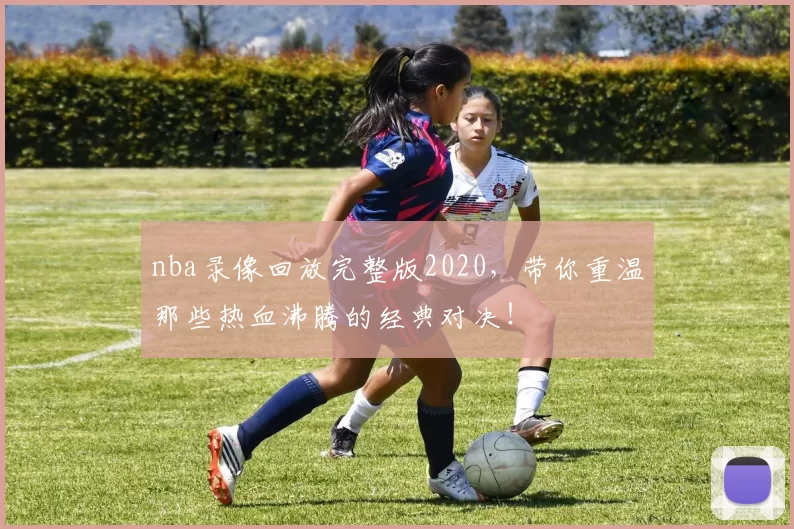 nba录像回放完整版2020，带你重温那些热血沸腾的经典对决！