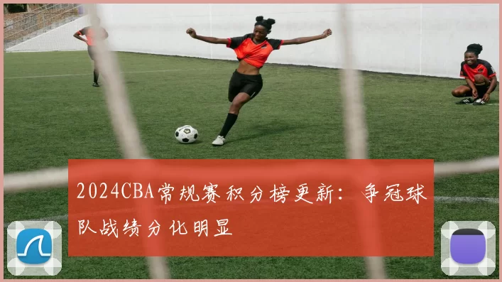 2024CBA常规赛积分榜更新:争冠球队战绩分化明显