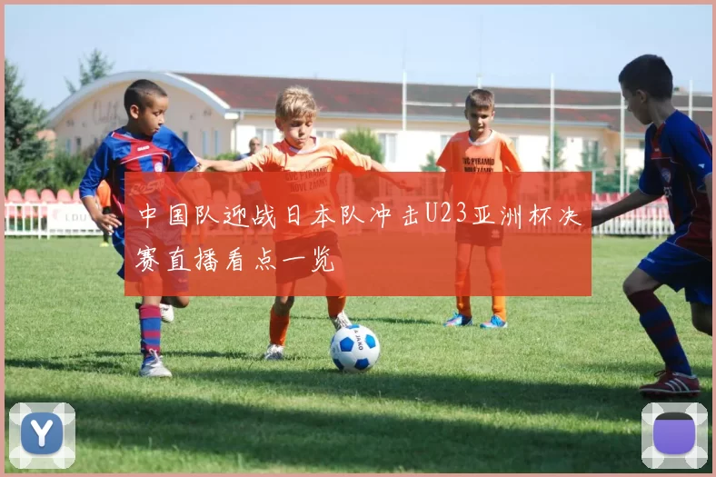中国队迎战日本队冲击U23亚洲杯决赛直播看点一览