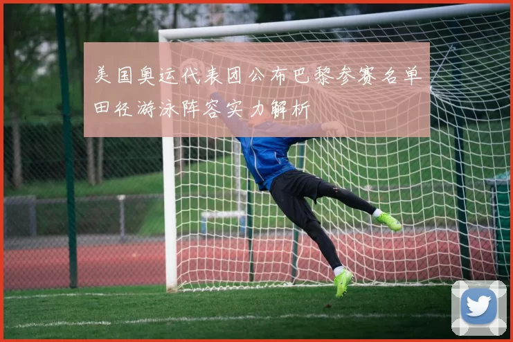 美国奥运代表团公布巴黎参赛名单田径游泳阵容实力解析