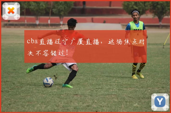 cba直播辽宁广厦直播,这场焦点对决不容错过!