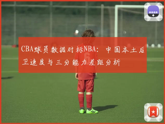 CBA球员数据对标NBA：中国本土后卫速度与三分能力差距分析