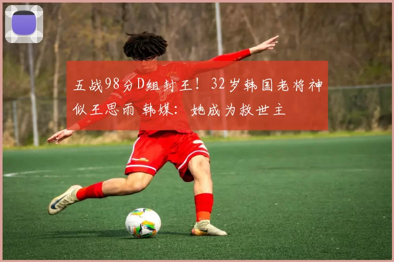 五战98分D组封王！32岁韩国老将神似王思雨 韩媒：她成为救世主