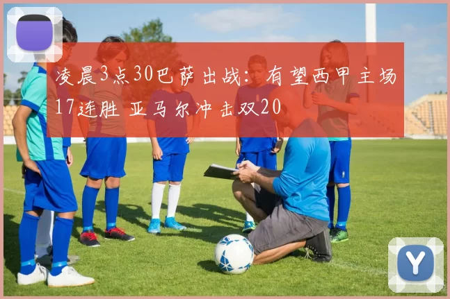 凌晨3点30巴萨出战：有望西甲主场17连胜 亚马尔冲击双20