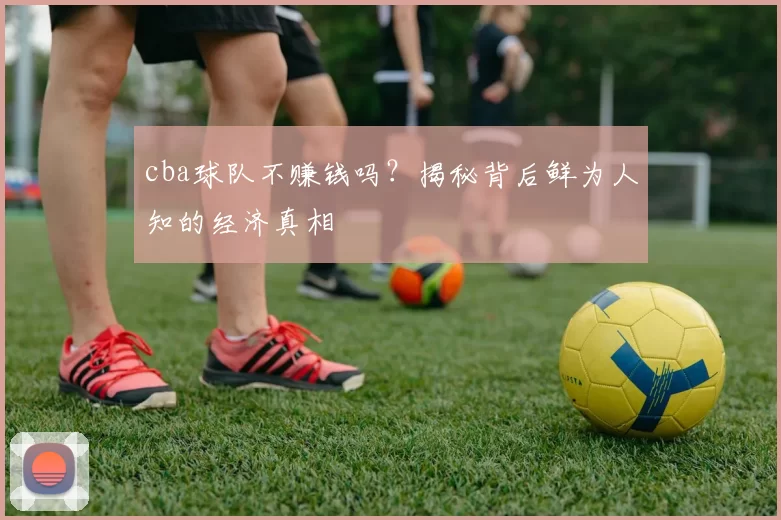 cba球队不赚钱吗？揭秘背后鲜为人知的经济真相
