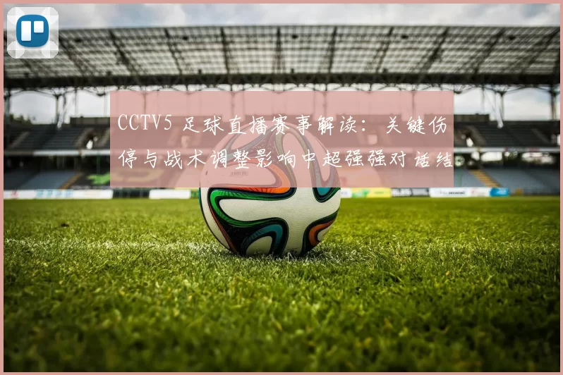 CCTV5 足球直播赛事解读：关键伤停与战术调整影响中超强强对话结果