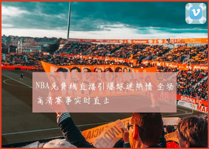 NBA免费线直播引爆球迷热情 全场高清赛事实时直击