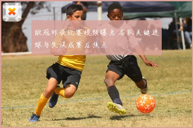 欧冠昨夜比赛视频曝光 各队关键进球与失误成赛后焦点