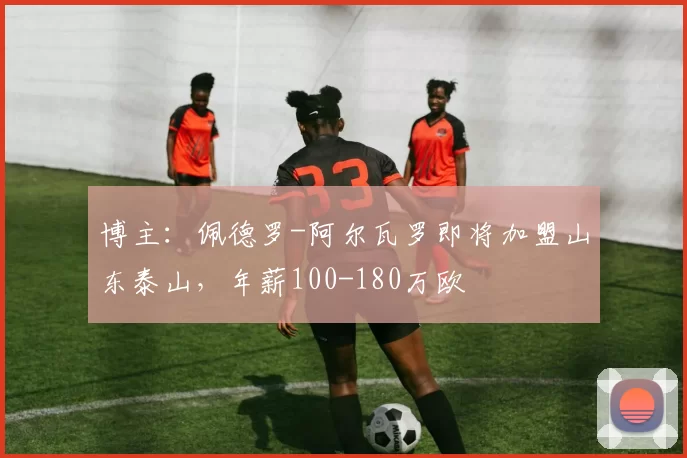 博主：佩德罗-阿尔瓦罗即将加盟山东泰山，年薪100-180万欧