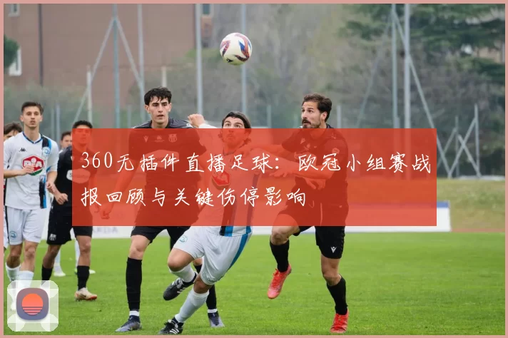 360无插件直播足球：欧冠小组赛战报回顾与关键伤停影响