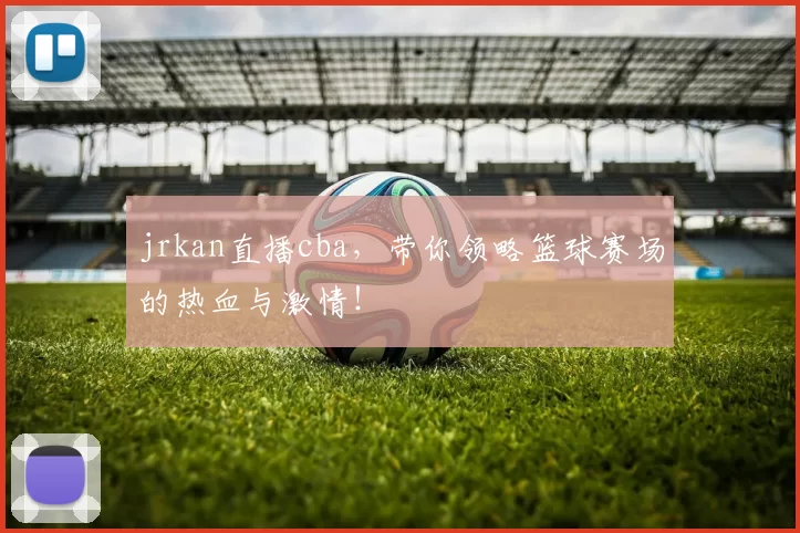 jrkan直播cba，带你领略篮球赛场的热血与激情！