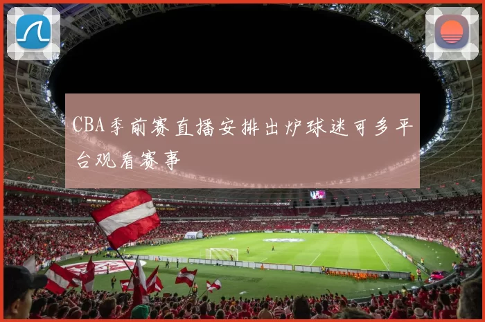 CBA季前赛直播安排出炉球迷可多平台观看赛事