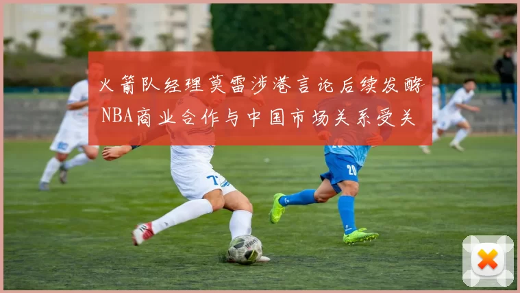 火箭队经理莫雷涉港言论后续发酵 NBA商业合作与中国市场关系受关注