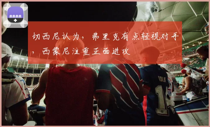 切西尼认为，弗里克有点轻视对手，西蒙尼注重正面进攻