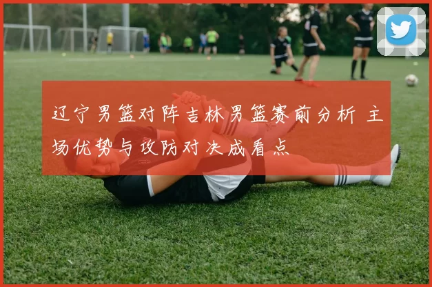 辽宁男篮对阵吉林男篮赛前分析 主场优势与攻防对决成看点