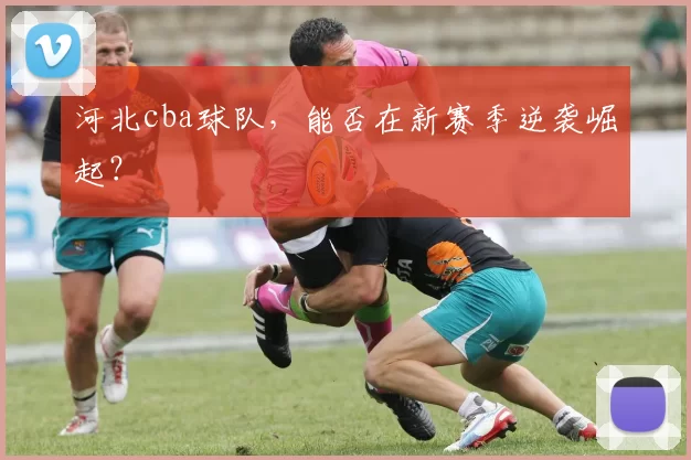 河北cba球队，能否在新赛季逆袭崛起？