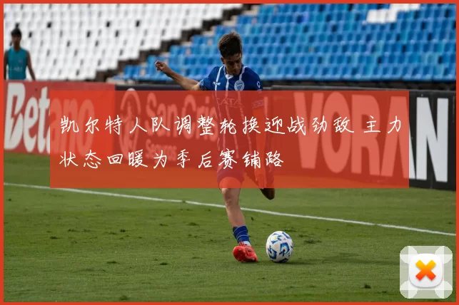 凯尔特人队调整轮换迎战劲敌 主力状态回暖为季后赛铺路