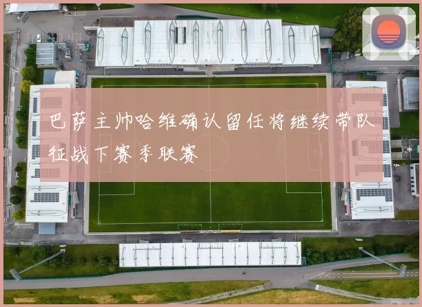 巴萨主帅哈维确认留任将继续带队征战下赛季联赛