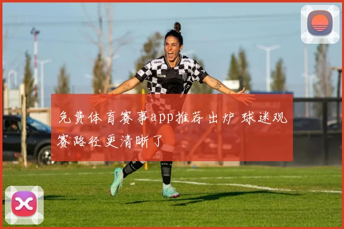免费体育赛事app推荐出炉 球迷观赛路径更清晰了
