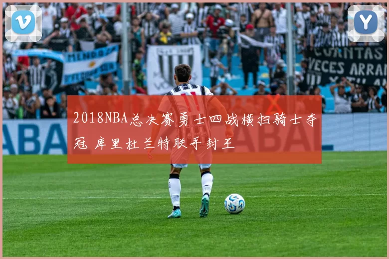 2018NBA总决赛勇士四战横扫骑士夺冠 库里杜兰特联手封王