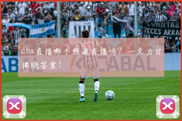 cba直播哪个频道直播吗？一文为你揭晓答案！